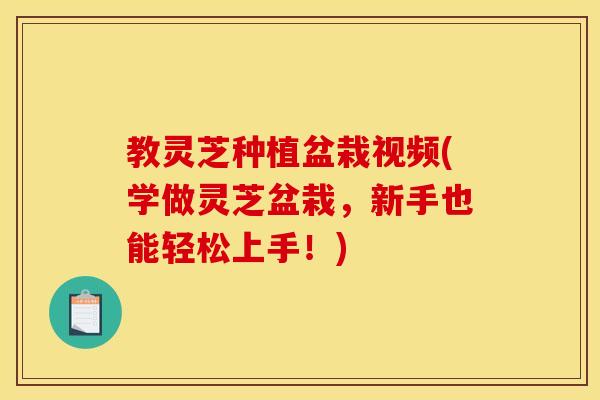 教灵芝种植盆栽视频(学做灵芝盆栽,新手也能轻松上手!)
