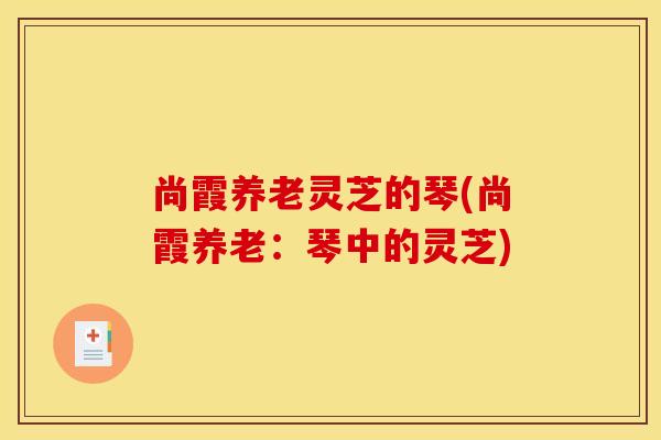尚霞养老灵芝的琴(尚霞养老:琴中的灵芝)