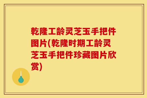 乾隆工龄灵芝玉手把件图片(乾隆时期工龄灵芝玉手把件珍藏图片欣赏)