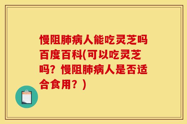 慢阻肺病人能吃灵芝吗百度百科(可以吃灵芝吗？慢阻肺病人是否适合食用？)