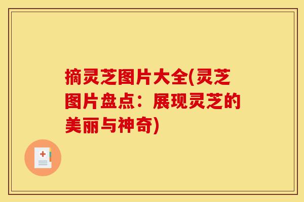 摘灵芝图片大全(灵芝图片盘点：展现灵芝的美丽与神奇)
