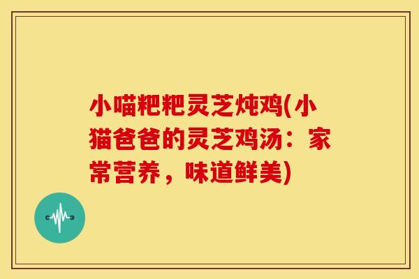 小喵粑粑灵芝炖鸡(小猫爸爸的灵芝鸡汤:家常营养,味道鲜美)