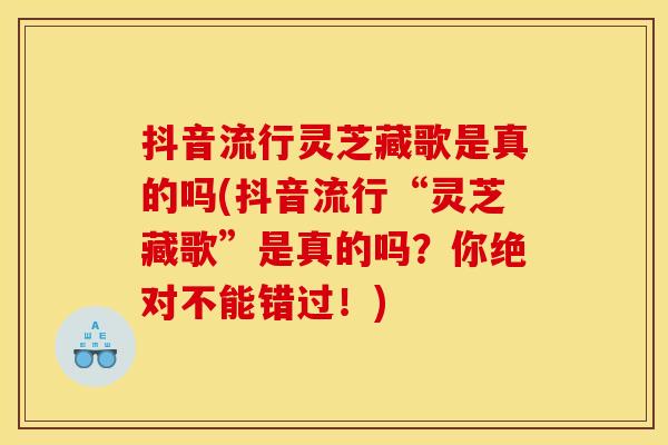 抖音流行灵芝藏歌是真的吗(抖音流行“灵芝藏歌”是真的吗？你绝对不能错过！)