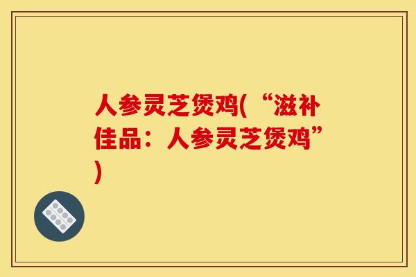 人参灵芝煲鸡(“滋补佳品：人参灵芝煲鸡”)