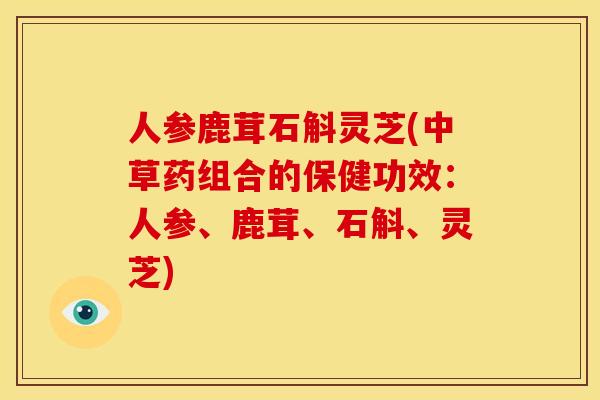 人参鹿茸石斛灵芝(中草药组合的保健功效:人参、鹿茸、石斛、灵芝)