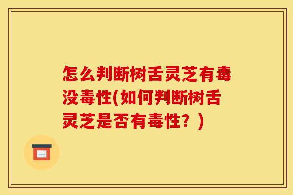 怎么判断树舌灵芝有毒没毒性(如何判断树舌灵芝是否有毒性?)
