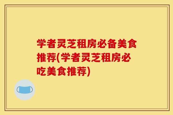 学者灵芝租房必备美食推荐(学者灵芝租房必吃美食推荐)