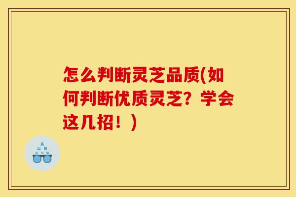 怎么判断灵芝品质(如何判断优质灵芝？学会这几招！)