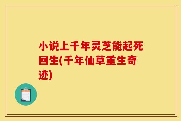 小说上千年灵芝能起死回生(千年仙草重生奇迹)