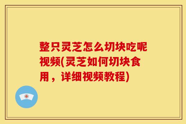 整只灵芝怎么切块吃呢视频(灵芝如何切块食用，详细视频教程)