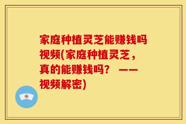 家庭种植灵芝能赚钱吗视频(家庭种植灵芝,真的能赚钱吗? ——视频解密)