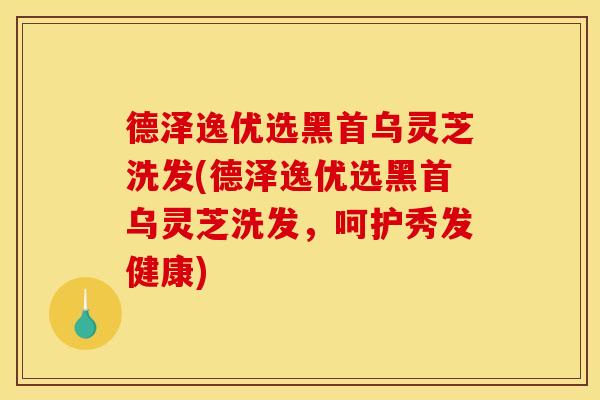 德泽逸优选黑首乌灵芝洗发(德泽逸优选黑首乌灵芝洗发,呵护秀发健康)