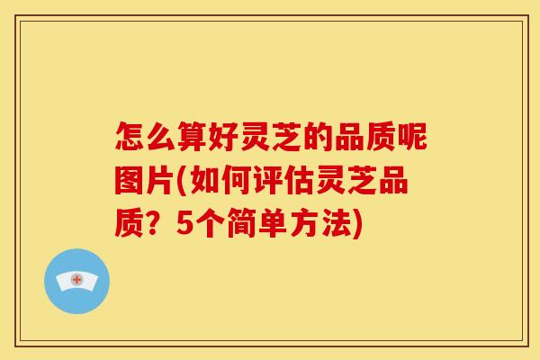 怎么算好灵芝的品质呢图片(如何评估灵芝品质？5个简单方法)
