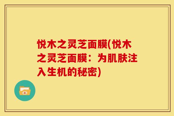 悦木之灵芝面膜(悦木之灵芝面膜:为肌肤注入生机的秘密)