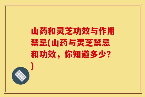 山药和灵芝功效与作用禁忌(山药与灵芝禁忌和功效,你知道多少?)