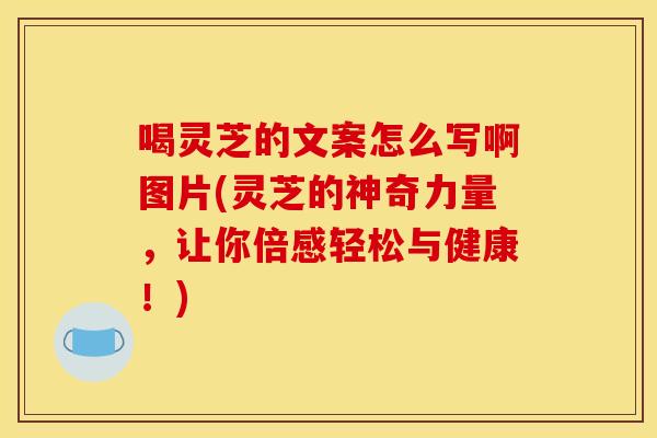喝灵芝的文案怎么写啊图片(灵芝的神奇力量，让你倍感轻松与健康！)