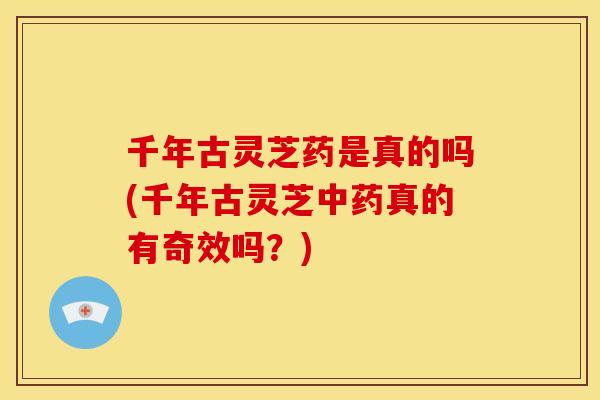 千年古灵芝药是真的吗(千年古灵芝中药真的有奇效吗?)