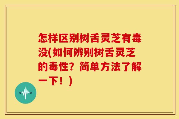 怎样区别树舌灵芝有毒没(如何辨别树舌灵芝的毒性?简单方法了解一下!)