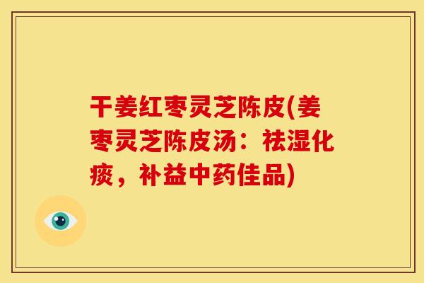 干姜红枣灵芝陈皮(姜枣灵芝陈皮汤：祛湿化痰，补益中药佳品)