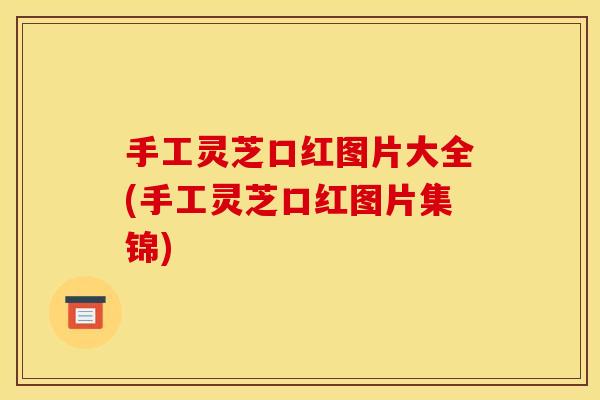 手工灵芝口红图片大全(手工灵芝口红图片集锦)