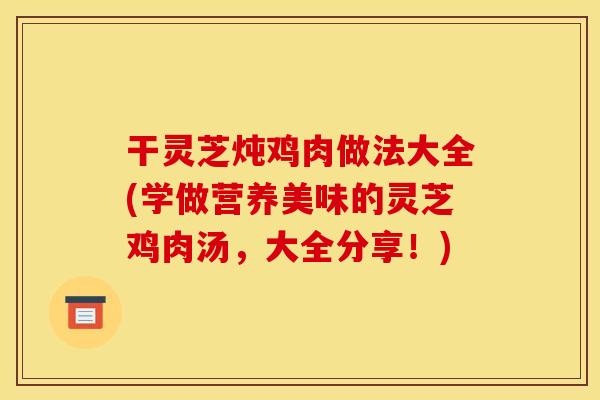干灵芝炖鸡肉做法大全(学做营养美味的灵芝鸡肉汤,大全分享!)