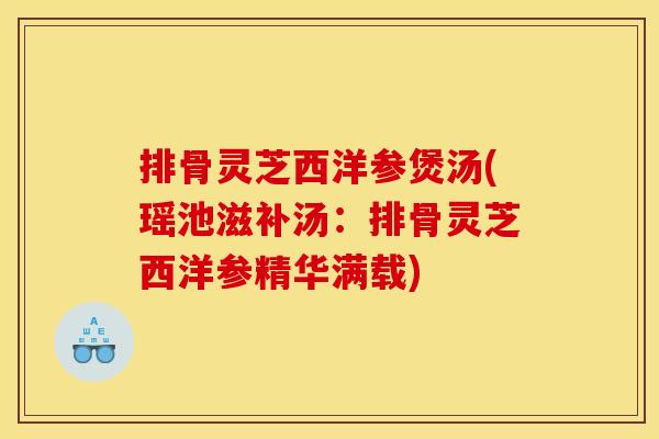 排骨灵芝西洋参煲汤(瑶池滋补汤:排骨灵芝西洋参精华满载)
