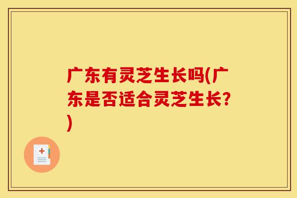 广东有灵芝生长吗(广东是否适合灵芝生长?)