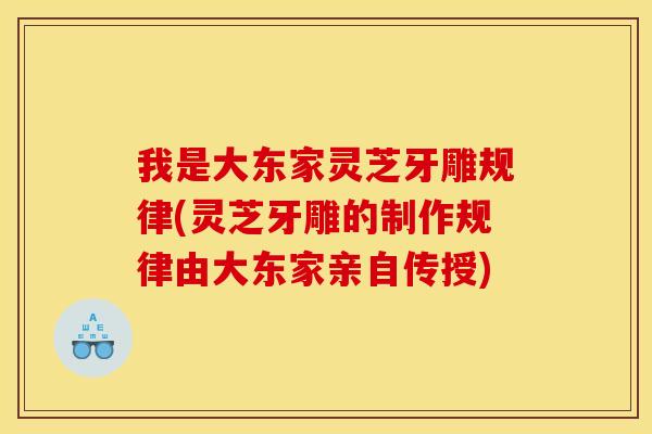 我是大东家灵芝牙雕规律(灵芝牙雕的制作规律由大东家亲自传授)