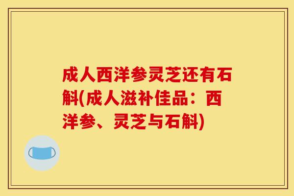 成人西洋参灵芝还有石斛(成人滋补佳品：西洋参、灵芝与石斛)