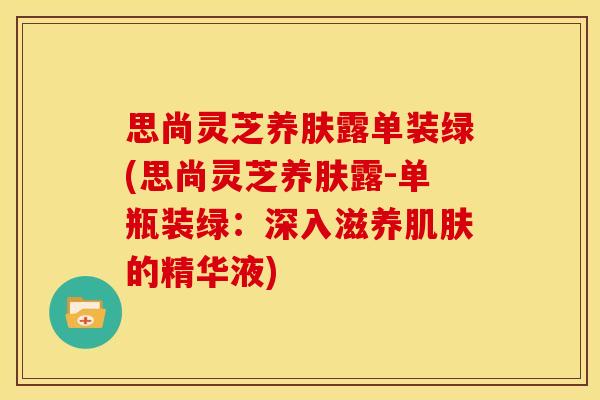 思尚灵芝养肤露单装绿(思尚灵芝养肤露-单瓶装绿:深入滋养肌肤的精华液)