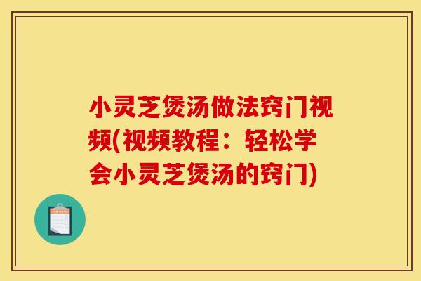 小灵芝煲汤做法窍门视频(视频教程:轻松学会小灵芝煲汤的窍门)