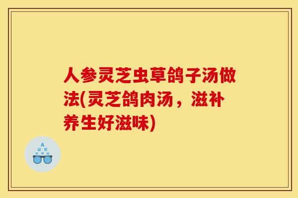 人参灵芝虫草鸽子汤做法(灵芝鸽肉汤，滋补养生好滋味)
