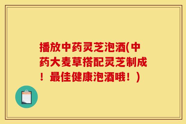 播放中药灵芝泡酒(中药大麦草搭配灵芝制成!最佳健康泡酒哦!)