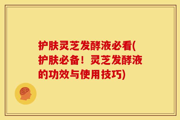 护肤灵芝发酵液必看(护肤必备!灵芝发酵液的功效与使用技巧)