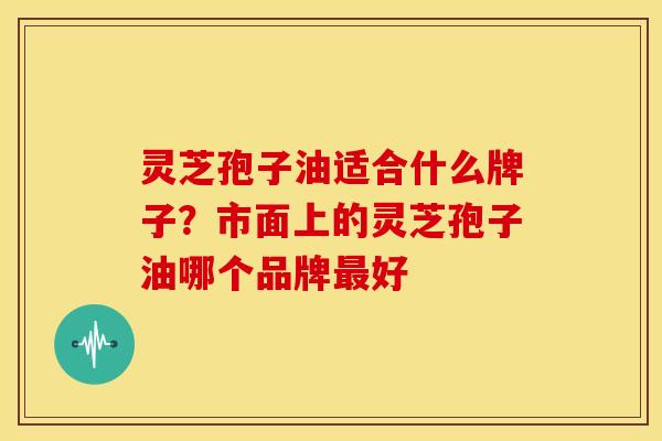 灵芝孢子油适合什么牌子？市面上的灵芝孢子油哪个品牌最好