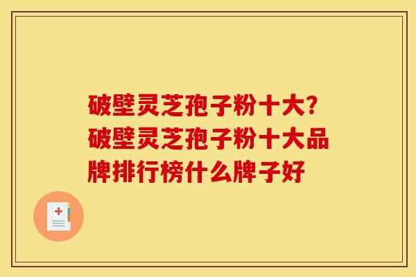 破壁灵芝孢子粉十大?破壁灵芝孢子粉十大品牌排行榜什么牌子好