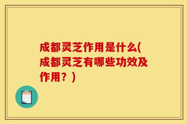 成都灵芝作用是什么(成都灵芝有哪些功效及作用?)