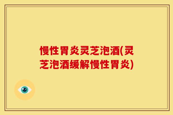 慢性胃炎灵芝泡酒(灵芝泡酒缓解慢性胃炎)