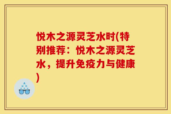悦木之源灵芝水时(特别推荐：悦木之源灵芝水，提升免疫力与健康)