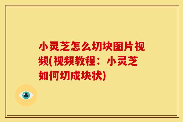 小灵芝怎么切块图片视频(视频教程:小灵芝如何切成块状)