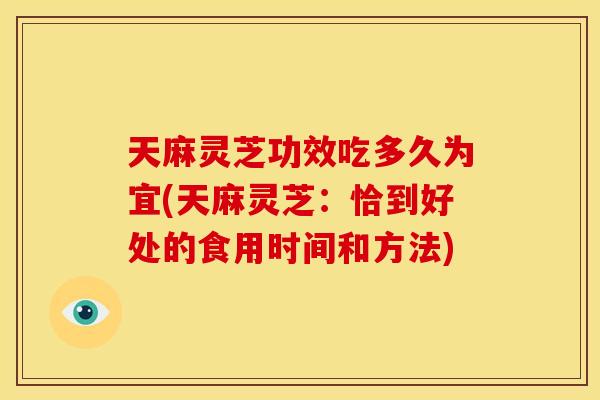 天麻灵芝功效吃多久为宜(天麻灵芝:恰到好处的食用时间和方法)