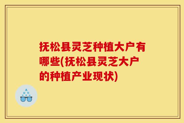 抚松县灵芝种植大户有哪些(抚松县灵芝大户的种植产业现状)
