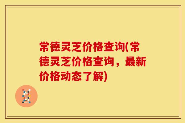 常德灵芝价格查询(常德灵芝价格查询，最新价格动态了解)