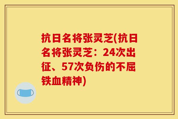抗日名将张灵芝(抗日名将张灵芝:24次出征、57次负伤的不屈铁血精神)
