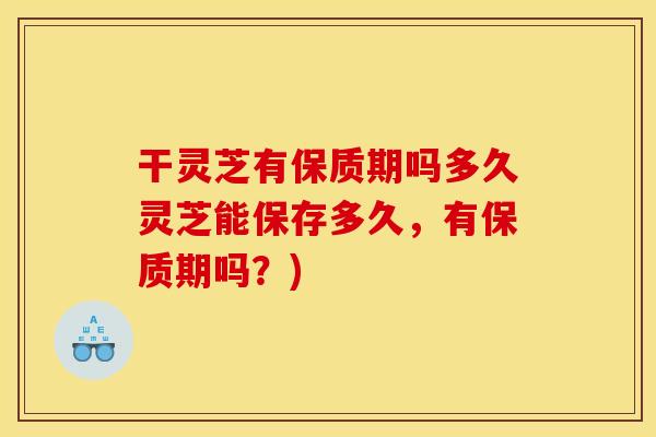 干灵芝有保质期吗多久灵芝能保存多久,有保质期吗?)