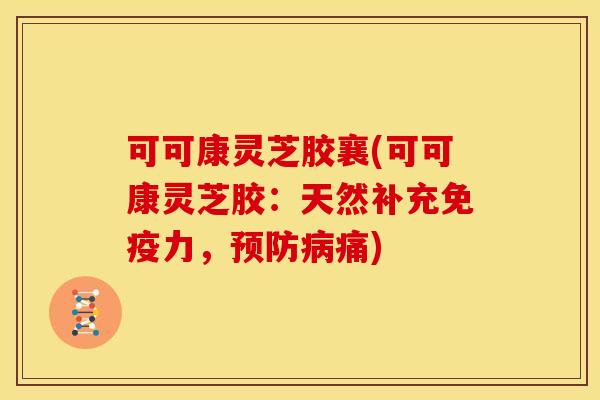 可可康灵芝胶襄(可可康灵芝胶:天然补充免疫力,预防病痛)