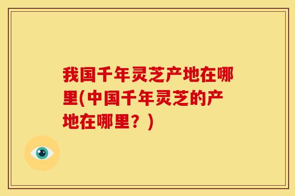 我国千年灵芝产地在哪里(中国千年灵芝的产地在哪里?)