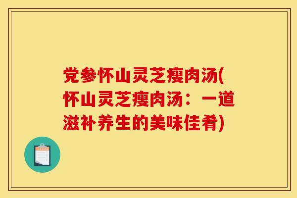 党参怀山灵芝瘦肉汤(怀山灵芝瘦肉汤:一道滋补养生的美味佳肴)