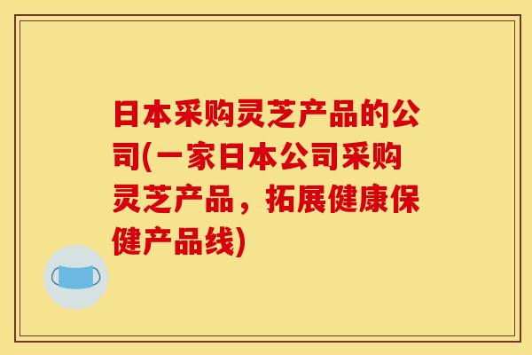 日本采购灵芝产品的公司(一家日本公司采购灵芝产品,拓展健康保健产品线)