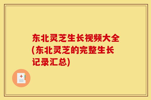 东北灵芝生长视频大全(东北灵芝的完整生长记录汇总)